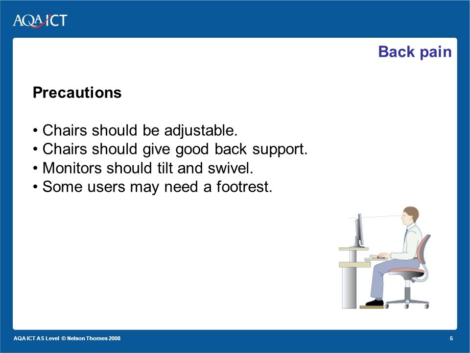 5 AQA ICT AS Level © Nelson Thornes 2008 Back pain Precautions Chairs should be adjustable.