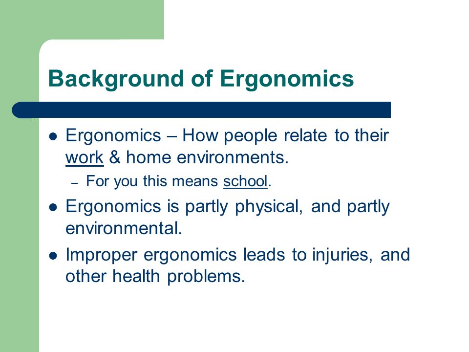 Background of Ergonomics Ergonomics – How people relate to their work & home environments.
