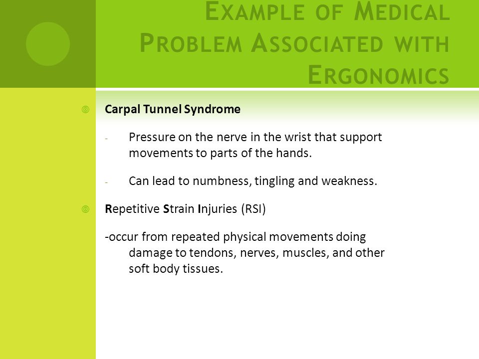 E XAMPLE OF M EDICAL P ROBLEM A SSOCIATED WITH E RGONOMICS  Carpal Tunnel Syndrome - Pressure on the nerve in the wrist that support movements to parts of the hands.