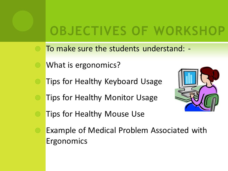 OBJECTIVES OF WORKSHOP  To make sure the students understand: -  What is ergonomics.