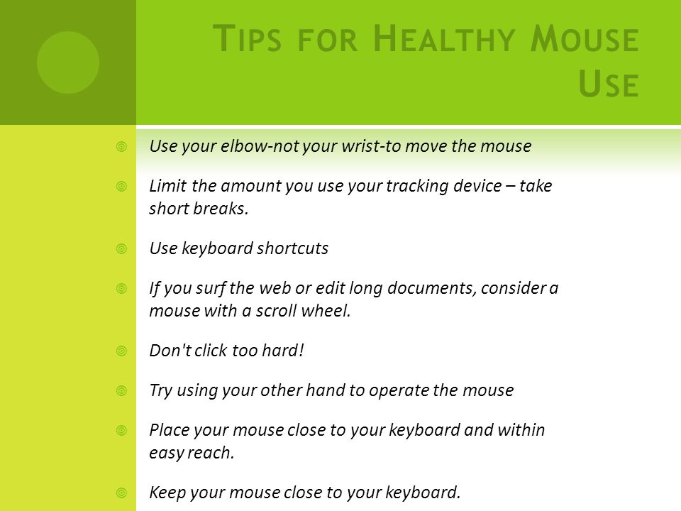 T IPS FOR H EALTHY M OUSE U SE  Use your elbow-not your wrist-to move the mouse  Limit the amount you use your tracking device – take short breaks.