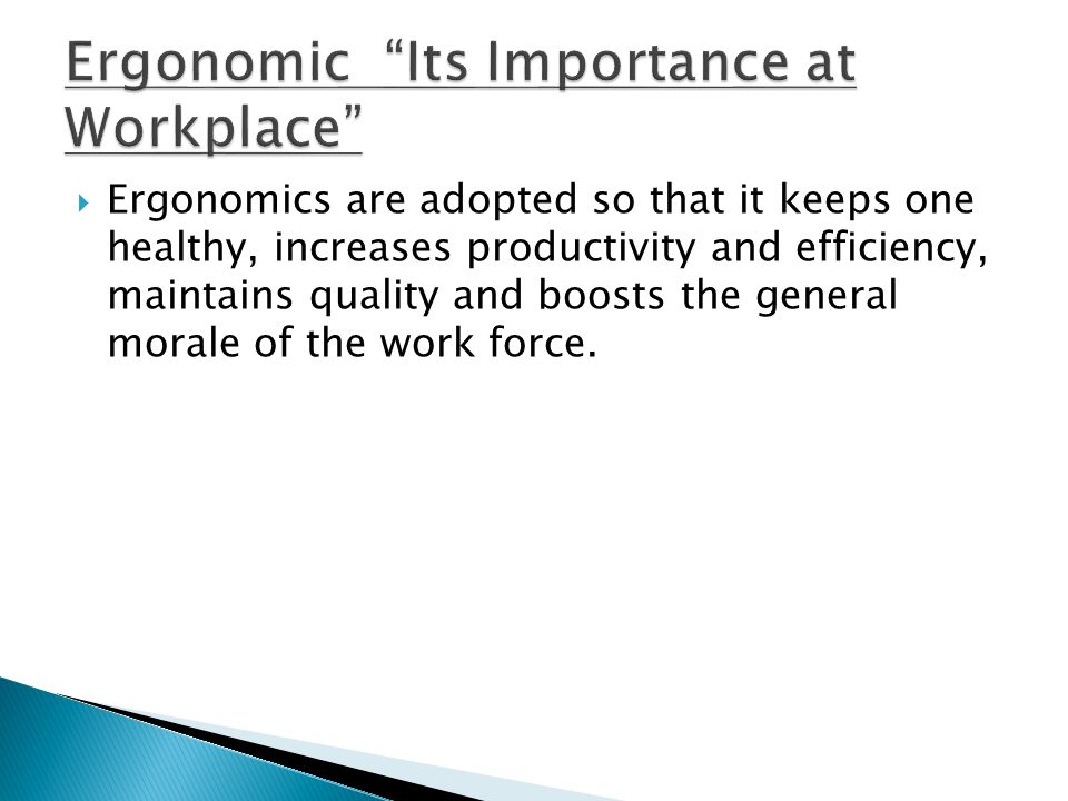  Ergonomics are adopted so that it keeps one healthy, increases productivity and efficiency, maintains quality and boosts the general morale of the work force.