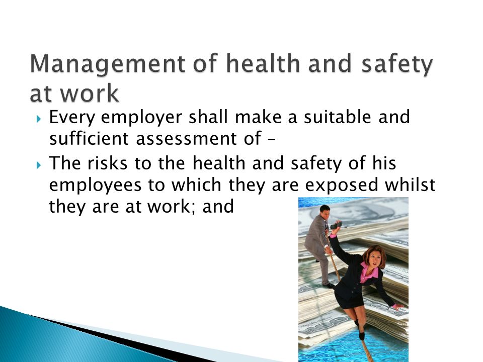  Every employer shall make a suitable and sufficient assessment of –  The risks to the health and safety of his employees to which they are exposed whilst they are at work; and