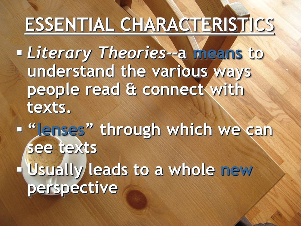 ESSENTIAL CHARACTERISTICS  Literary Theories--a means to understand the various ways people read & connect with texts.