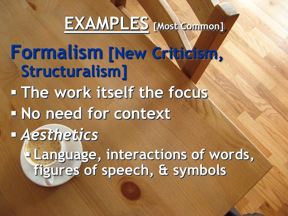 EXAMPLES [Most Common] Formalism [New Criticism, Structuralism]  The work itself the focus  No need for context  Aesthetics  Language, interactions of words, figures of speech, & symbols Formalism [New Criticism, Structuralism]  The work itself the focus  No need for context  Aesthetics  Language, interactions of words, figures of speech, & symbols