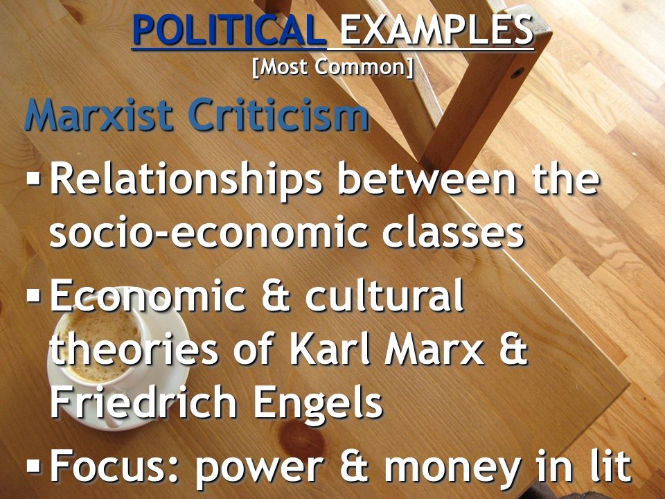 POLITICAL EXAMPLES [Most Common] Marxist Criticism  Relationships between the socio-economic classes  Economic & cultural theories of Karl Marx & Friedrich Engels  Focus: power & money in lit Marxist Criticism  Relationships between the socio-economic classes  Economic & cultural theories of Karl Marx & Friedrich Engels  Focus: power & money in lit