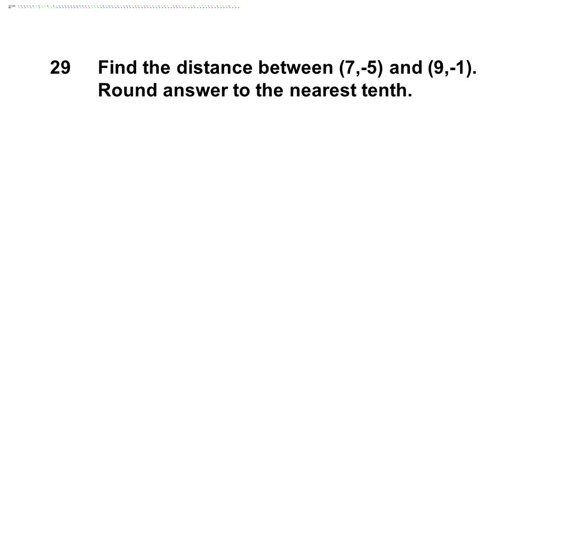 29Find the distance between (7,-5) and (9,-1). Round answer to the nearest tenth.