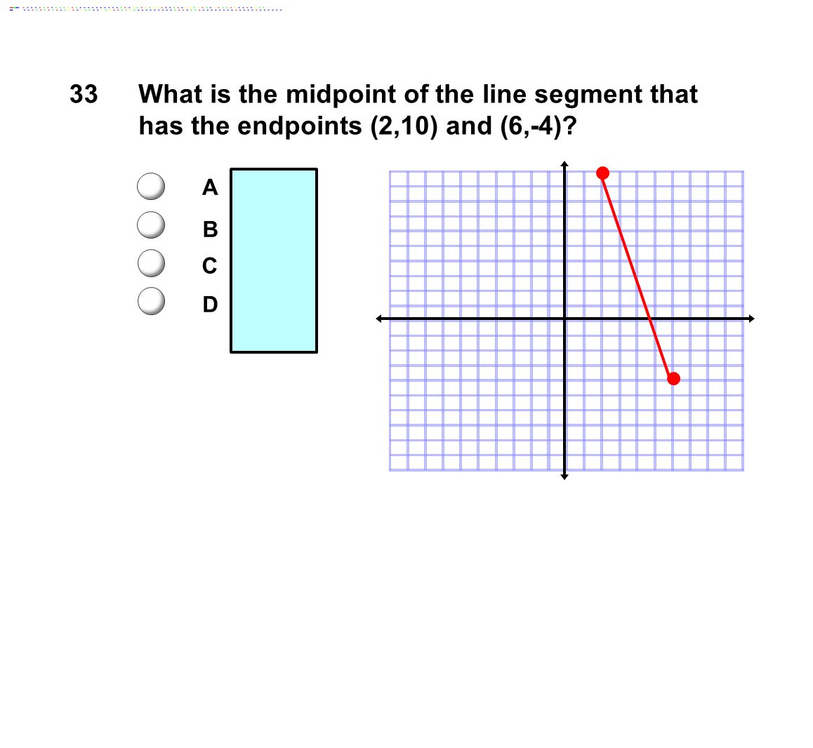 33What is the midpoint of the line segment that has the endpoints (2,10) and (6,-4).