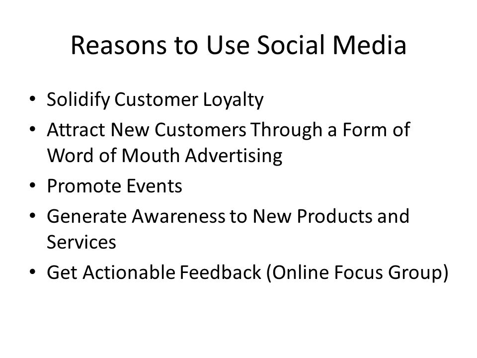 Reasons to Use Social Media Solidify Customer Loyalty Attract New Customers Through a Form of Word of Mouth Advertising Promote Events Generate Awareness to New Products and Services Get Actionable Feedback (Online Focus Group)