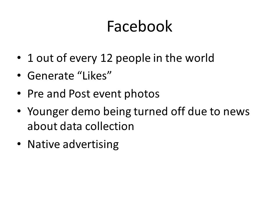 Facebook 1 out of every 12 people in the world Generate Likes Pre and Post event photos Younger demo being turned off due to news about data collection Native advertising