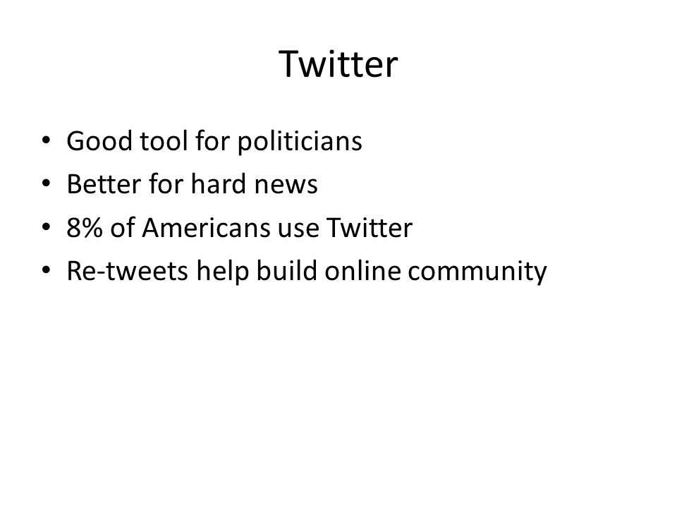 Twitter Good tool for politicians Better for hard news 8% of Americans use Twitter Re-tweets help build online community