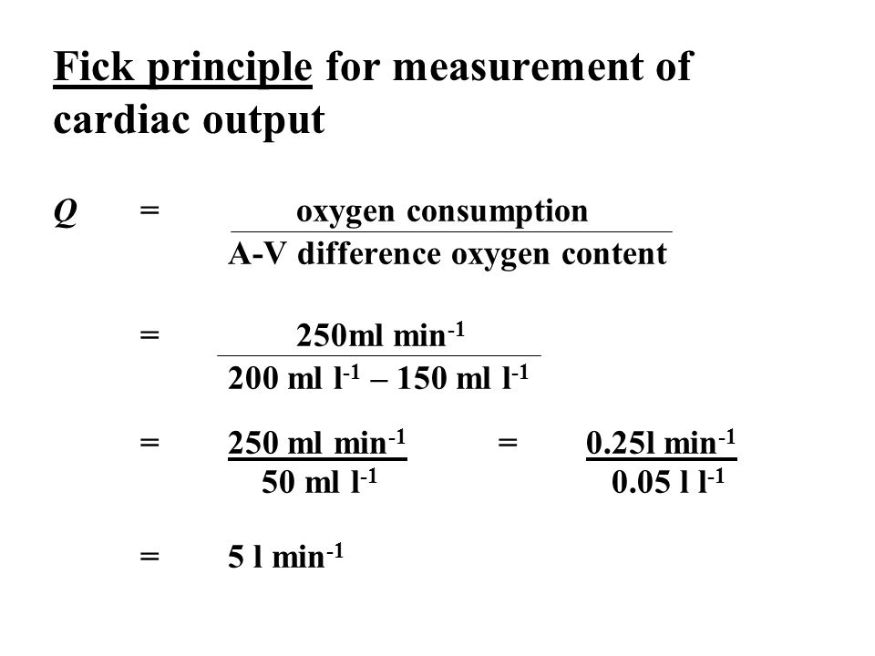 Fick principle for measurement of cardiac output Q = oxygen consumption A-V difference oxygen content = 250ml min ml l -1 – 150 ml l -1 = 250 ml min -1 = 0.25l min ml l l l -1 = 5 l min -1
