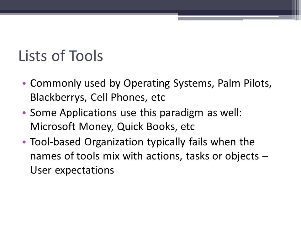 Lists of Tools Commonly used by Operating Systems, Palm Pilots, Blackberrys, Cell Phones, etc Some Applications use this paradigm as well: Microsoft Money, Quick Books, etc Tool-based Organization typically fails when the names of tools mix with actions, tasks or objects – User expectations