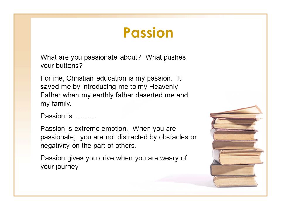 Passion What are you passionate about. What pushes your buttons.