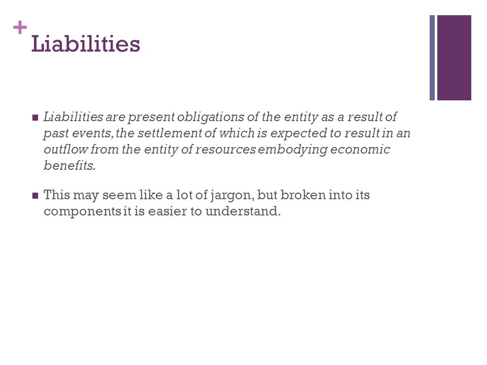 + Liabilities Liabilities are present obligations of the entity as a result of past events, the settlement of which is expected to result in an outflow from the entity of resources embodying economic benefits.