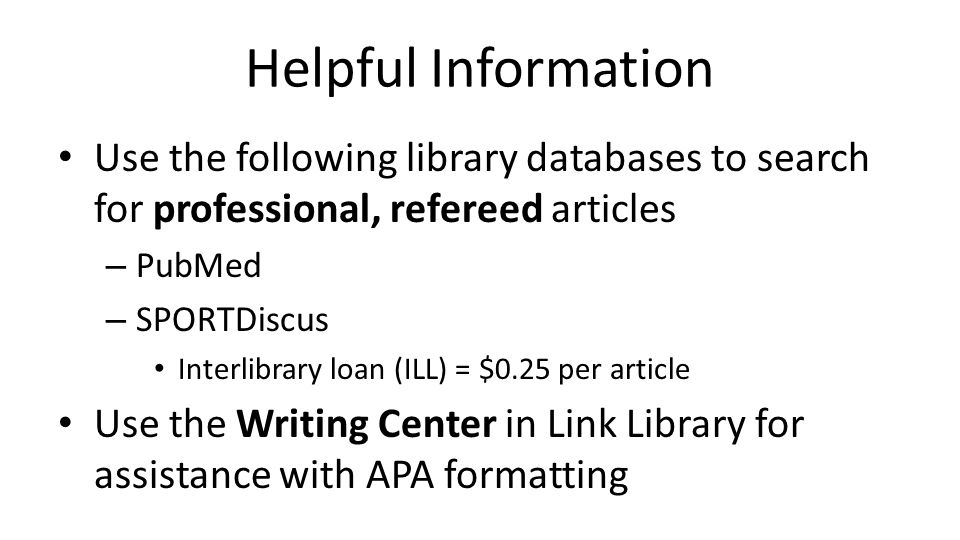 Helpful Information Use the following library databases to search for professional, refereed articles – PubMed – SPORTDiscus Interlibrary loan (ILL) = $0.25 per article Use the Writing Center in Link Library for assistance with APA formatting