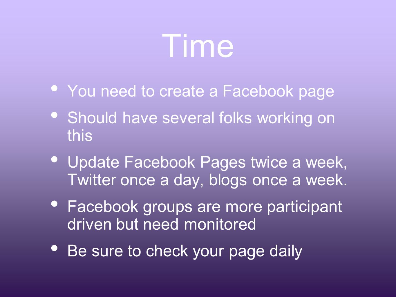 Time You need to create a Facebook page Should have several folks working on this Update Facebook Pages twice a week, Twitter once a day, blogs once a week.