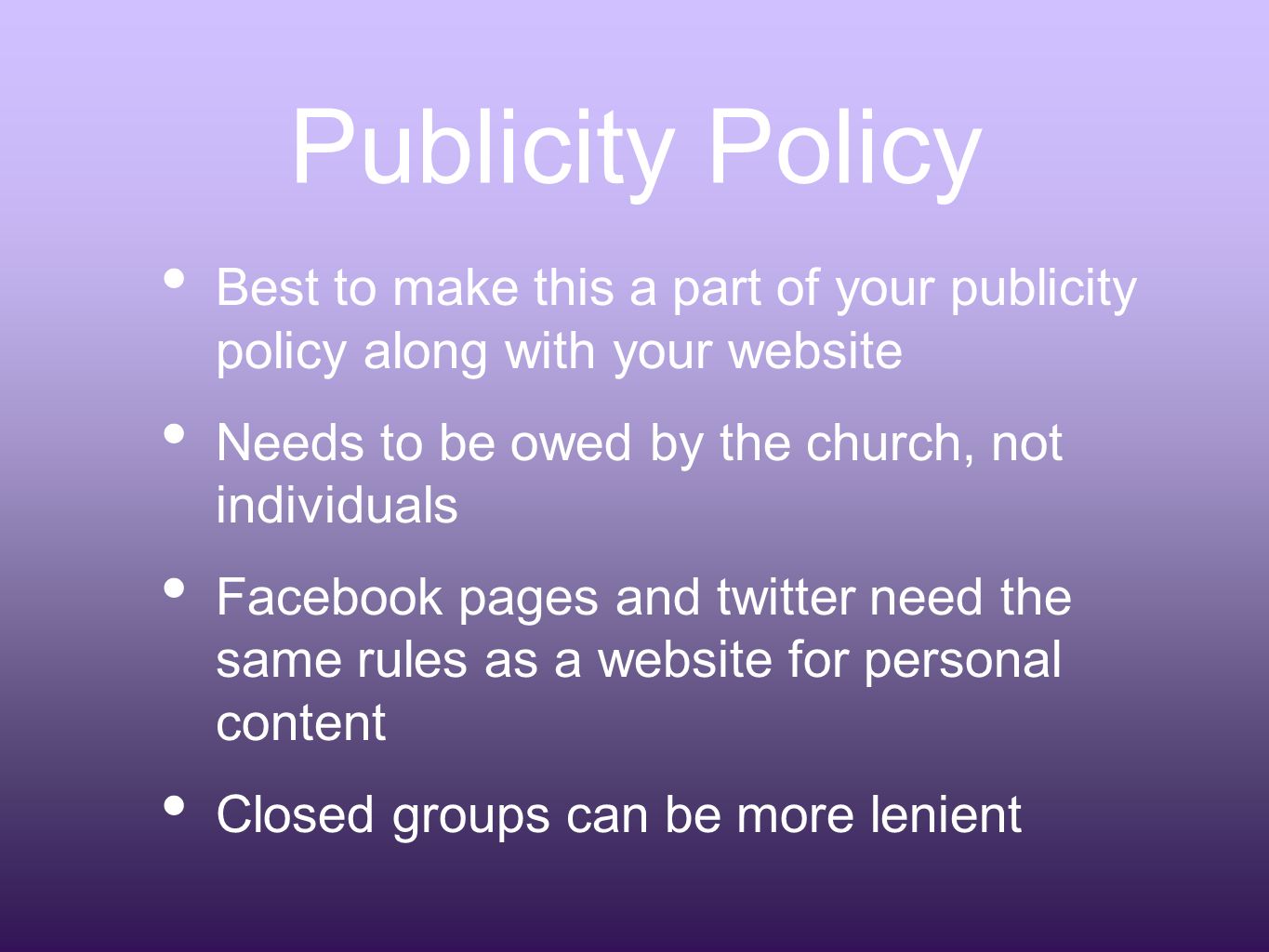 Publicity Policy Best to make this a part of your publicity policy along with your website Needs to be owed by the church, not individuals Facebook pages and twitter need the same rules as a website for personal content Closed groups can be more lenient