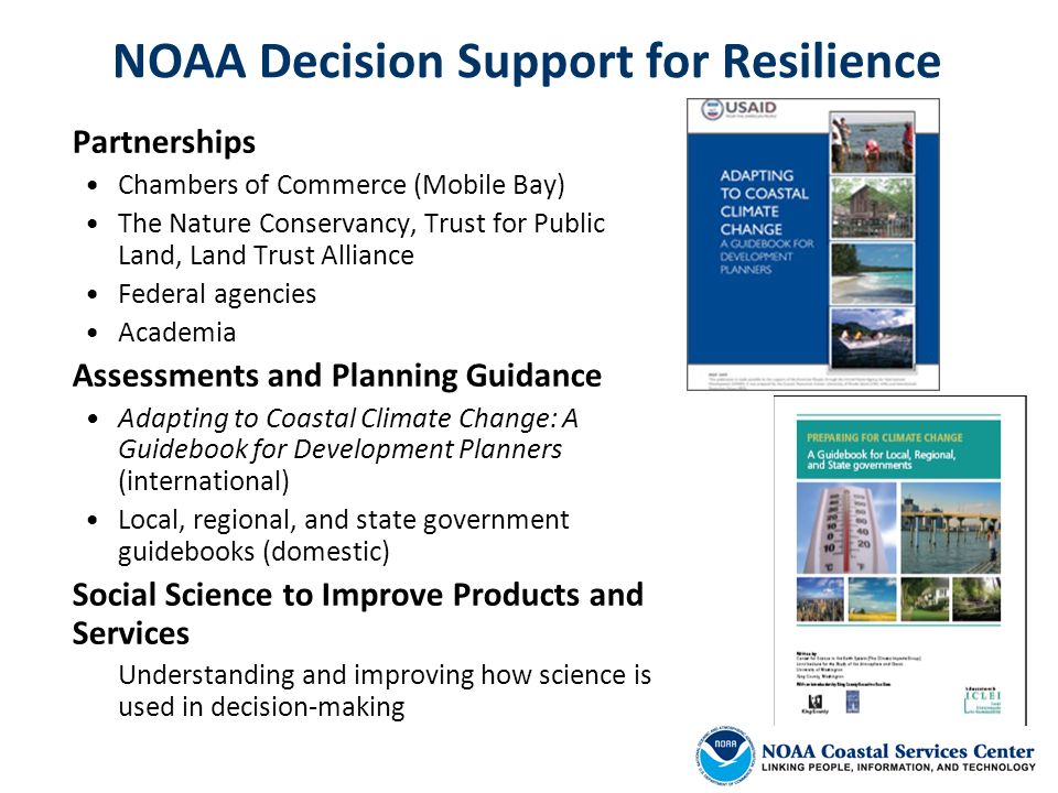 NOAA Decision Support for Resilience Partnerships Chambers of Commerce (Mobile Bay) The Nature Conservancy, Trust for Public Land, Land Trust Alliance Federal agencies Academia Assessments and Planning Guidance Adapting to Coastal Climate Change: A Guidebook for Development Planners (international) Local, regional, and state government guidebooks (domestic) Social Science to Improve Products and Services Understanding and improving how science is used in decision-making