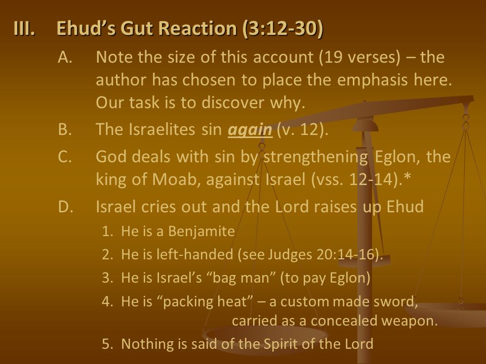 III.Ehud’s Gut Reaction (3:12-30) A.Note the size of this account (19 verses) – the author has chosen to place the emphasis here.
