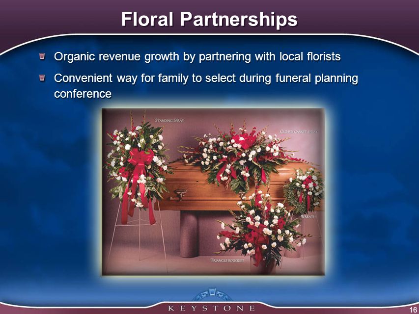 16 Floral Partnerships Organic revenue growth by partnering with local florists Convenient way for family to select during funeral planning conference Organic revenue growth by partnering with local florists Convenient way for family to select during funeral planning conference