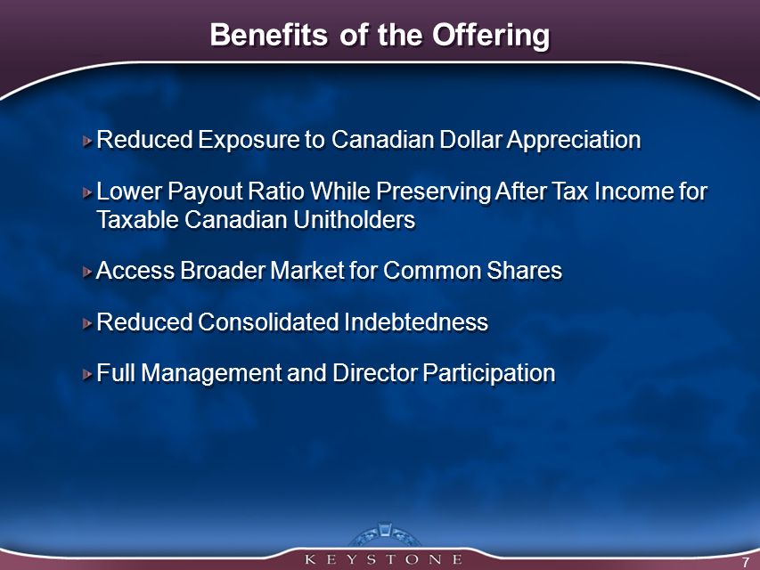 7 Benefits of the Offering Reduced Exposure to Canadian Dollar Appreciation Lower Payout Ratio While Preserving After Tax Income for Taxable Canadian Unitholders Access Broader Market for Common Shares Reduced Consolidated Indebtedness Full Management and Director Participation Reduced Exposure to Canadian Dollar Appreciation Lower Payout Ratio While Preserving After Tax Income for Taxable Canadian Unitholders Access Broader Market for Common Shares Reduced Consolidated Indebtedness Full Management and Director Participation