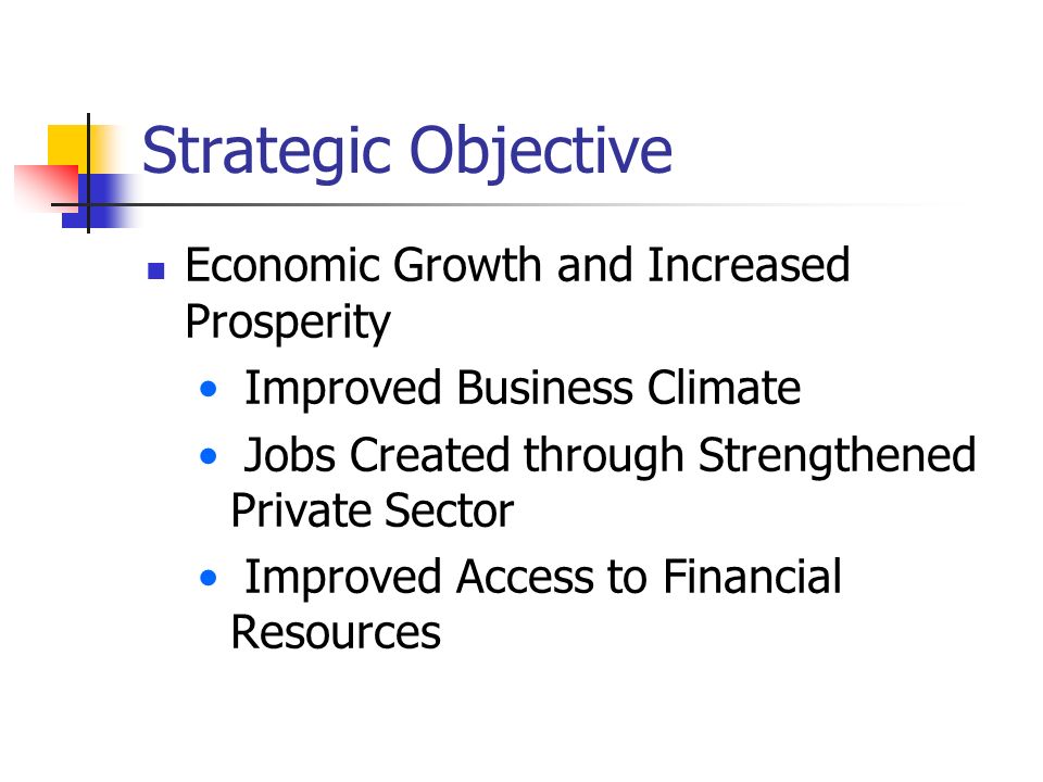 Strategic Objective Economic Growth and Increased Prosperity Improved Business Climate Jobs Created through Strengthened Private Sector Improved Access to Financial Resources