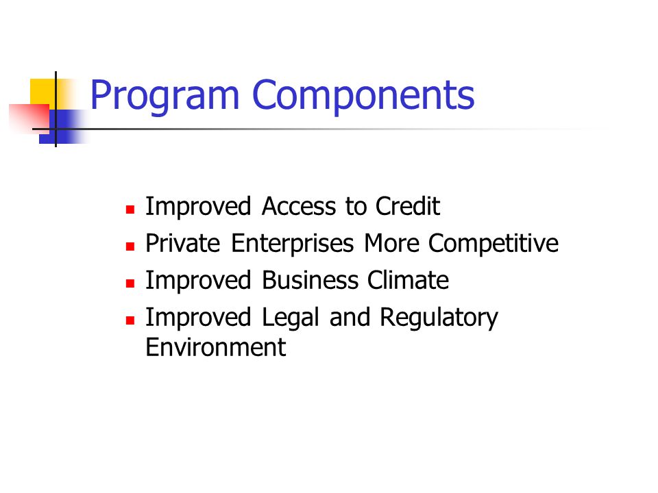 Program Components Improved Access to Credit Private Enterprises More Competitive Improved Business Climate Improved Legal and Regulatory Environment
