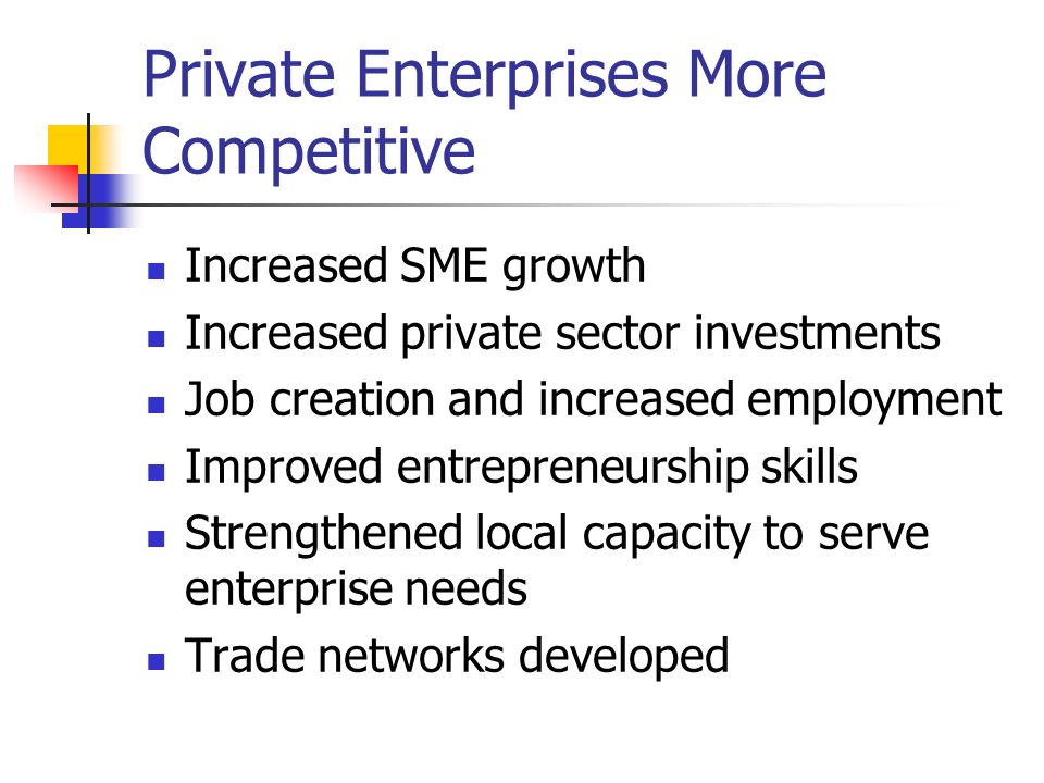Private Enterprises More Competitive Increased SME growth Increased private sector investments Job creation and increased employment Improved entrepreneurship skills Strengthened local capacity to serve enterprise needs Trade networks developed
