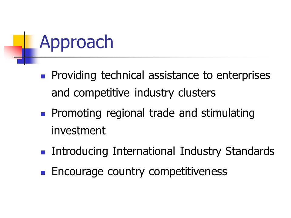Approach Providing technical assistance to enterprises and competitive industry clusters Promoting regional trade and stimulating investment Introducing International Industry Standards Encourage country competitiveness