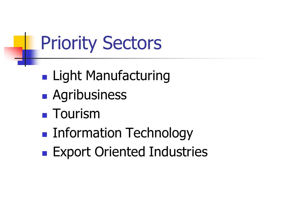 Priority Sectors Light Manufacturing Agribusiness Tourism Information Technology Export Oriented Industries