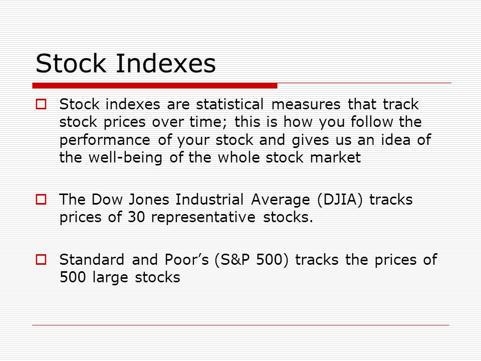Stock Indexes  Stock indexes are statistical measures that track stock prices over time; this is how you follow the performance of your stock and gives us an idea of the well-being of the whole stock market  The Dow Jones Industrial Average (DJIA) tracks prices of 30 representative stocks.