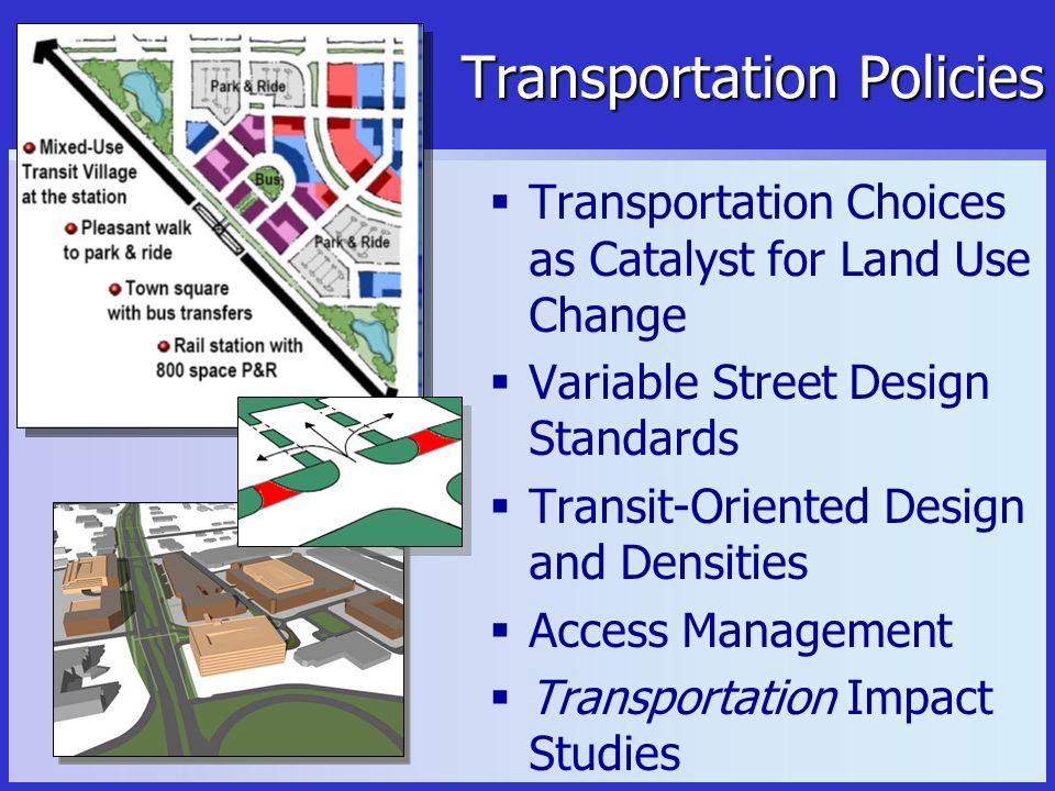 Transportation Policies  Transportation Choices as Catalyst for Land Use Change  Variable Street Design Standards  Transit-Oriented Design and Densities  Access Management  Transportation Impact Studies