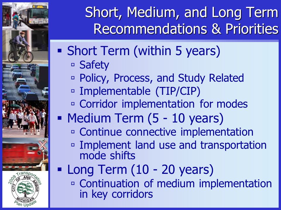 Short, Medium, and Long Term Recommendations & Priorities  Short Term (within 5 years)  Safety  Policy, Process, and Study Related  Implementable (TIP/CIP)  Corridor implementation for modes  Medium Term ( years)  Continue connective implementation  Implement land use and transportation mode shifts  Long Term ( years)  Continuation of medium implementation in key corridors