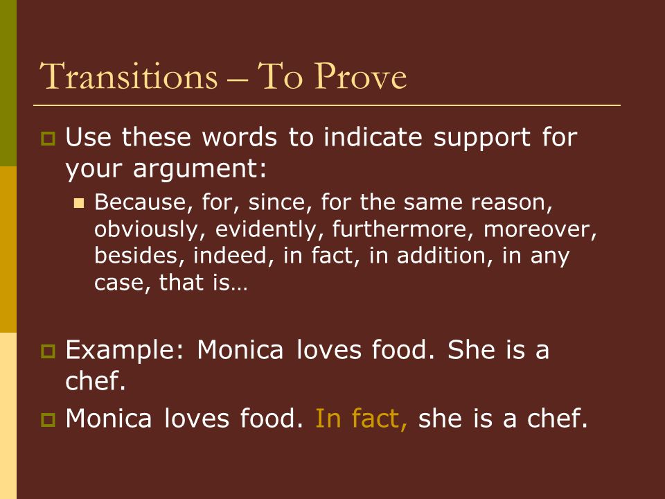 Transitions – To Prove  Use these words to indicate support for your argument: Because, for, since, for the same reason, obviously, evidently, furthermore, moreover, besides, indeed, in fact, in addition, in any case, that is…  Example: Monica loves food.