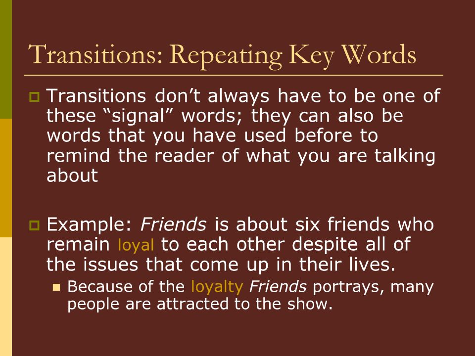 Transitions: Repeating Key Words  Transitions don’t always have to be one of these signal words; they can also be words that you have used before to remind the reader of what you are talking about  Example: Friends is about six friends who remain loyal to each other despite all of the issues that come up in their lives.
