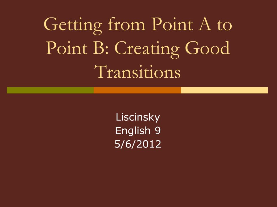Getting from Point A to Point B: Creating Good Transitions Liscinsky English 9 5/6/2012