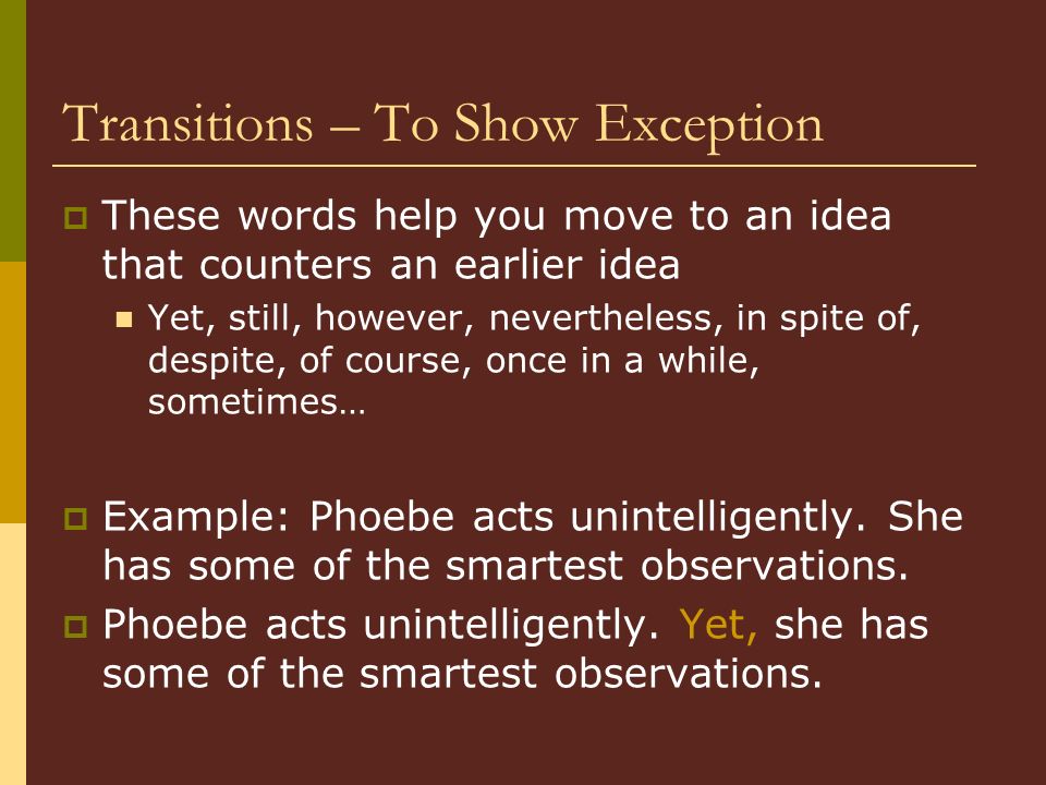 Transitions – To Show Exception  These words help you move to an idea that counters an earlier idea Yet, still, however, nevertheless, in spite of, despite, of course, once in a while, sometimes…  Example: Phoebe acts unintelligently.