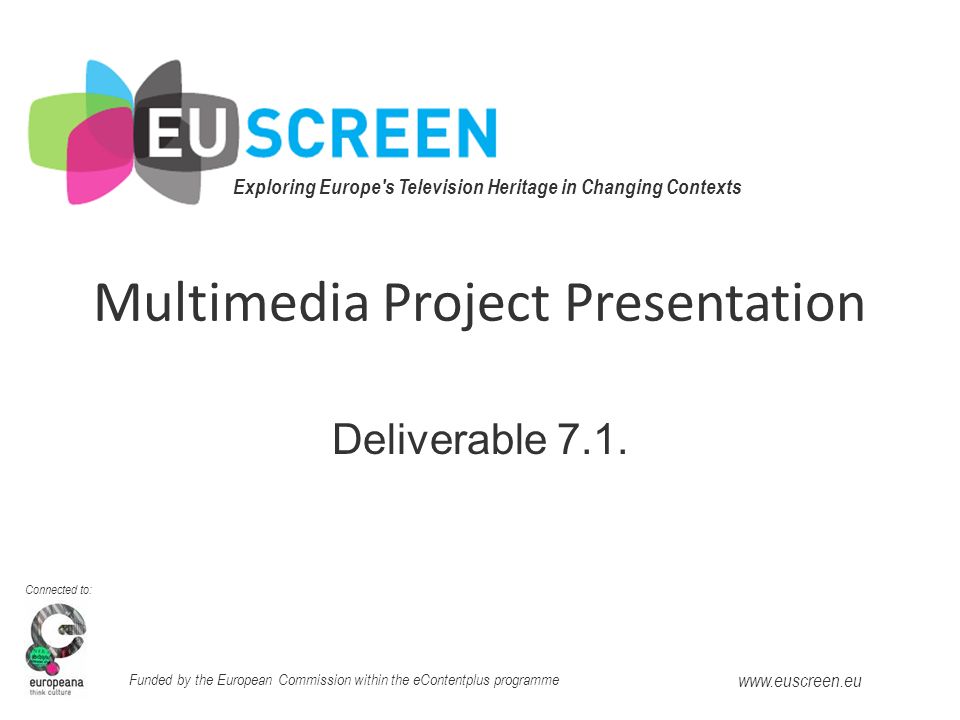 Exploring Europe s Television Heritage in Changing Contexts Connected to: Funded by the European Commission within the eContentplus programme   Multimedia Project Presentation Deliverable 7.1.