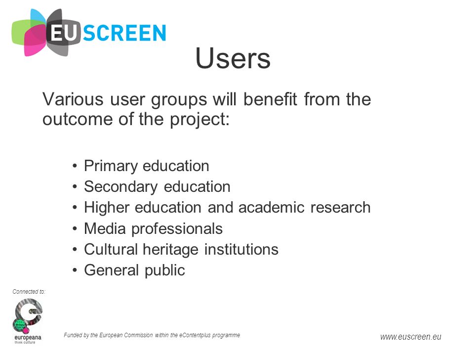Connected to: Funded by the European Commission within the eContentplus programme   Users Various user groups will benefit from the outcome of the project: Primary education Secondary education Higher education and academic research Media professionals Cultural heritage institutions General public