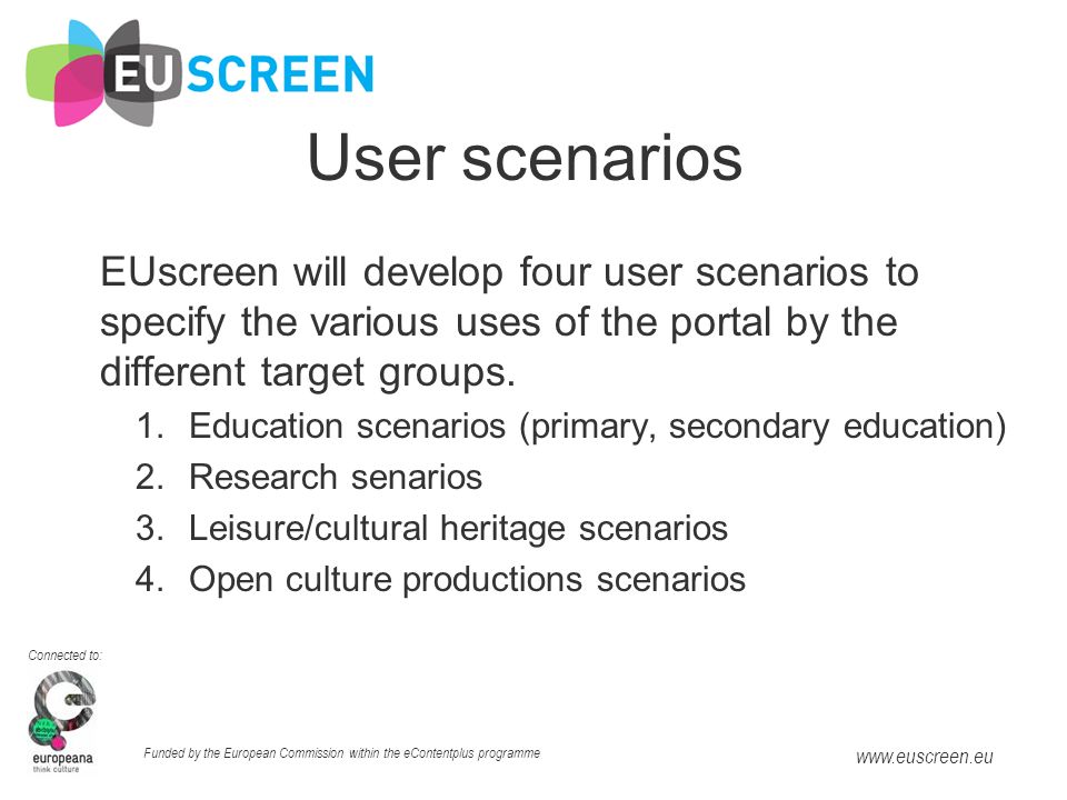 Connected to: Funded by the European Commission within the eContentplus programme   User scenarios EUscreen will develop four user scenarios to specify the various uses of the portal by the different target groups.