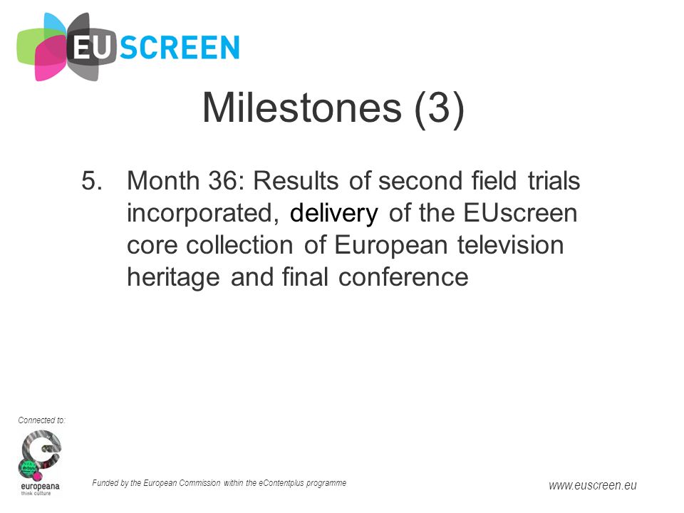 Connected to: Funded by the European Commission within the eContentplus programme   Milestones (3) 5.Month 36: Results of second field trials incorporated, delivery of the EUscreen core collection of European television heritage and final conference