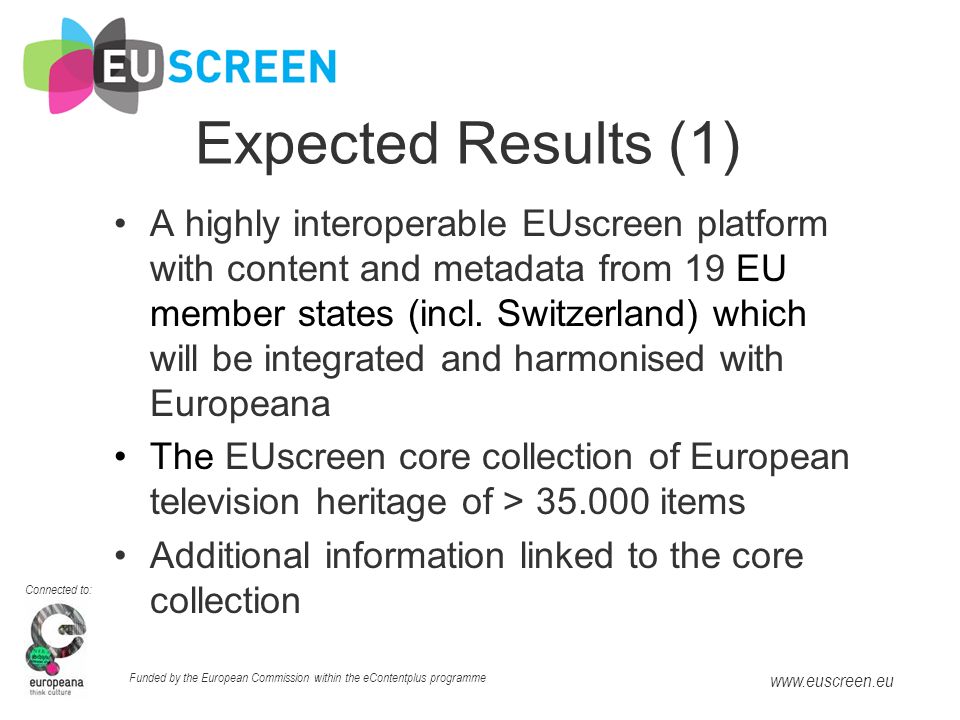 Connected to: Funded by the European Commission within the eContentplus programme   Expected Results (1) A highly interoperable EUscreen platform with content and metadata from 19 EU member states (incl.