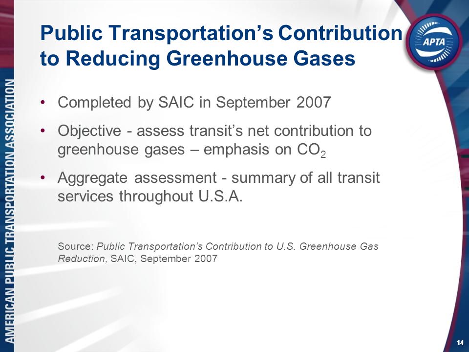 14 Public Transportation’s Contribution to Reducing Greenhouse Gases Completed by SAIC in September 2007 Objective - assess transit’s net contribution to greenhouse gases – emphasis on CO 2 Aggregate assessment - summary of all transit services throughout U.S.A.