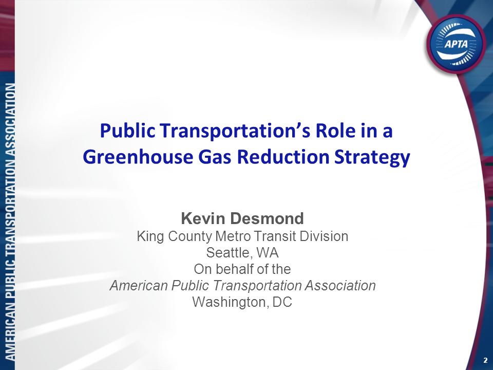 2 Public Transportation’s Role in a Greenhouse Gas Reduction Strategy Kevin Desmond King County Metro Transit Division Seattle, WA On behalf of the American Public Transportation Association Washington, DC 2