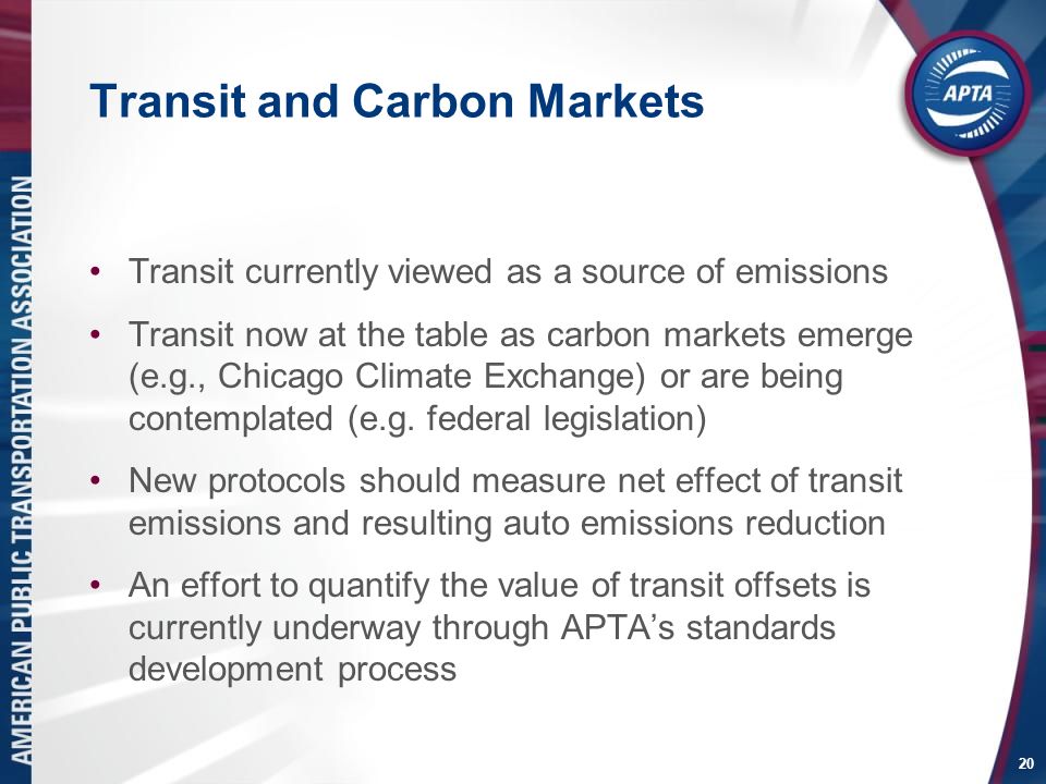 20 Transit and Carbon Markets Transit currently viewed as a source of emissions Transit now at the table as carbon markets emerge (e.g., Chicago Climate Exchange) or are being contemplated (e.g.