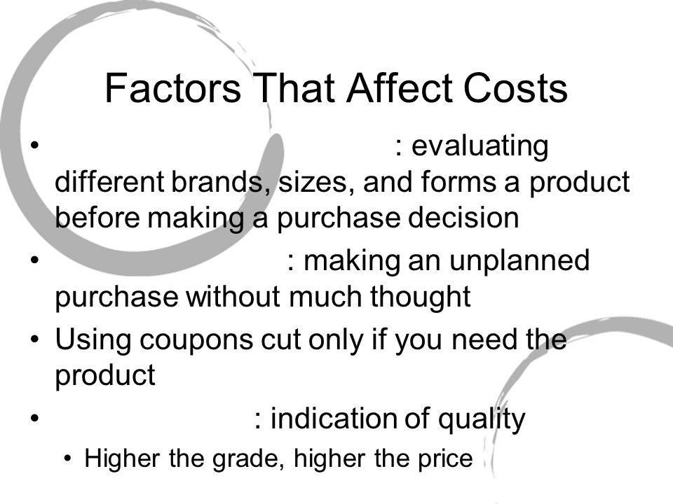 Factors That Affect Costs : evaluating different brands, sizes, and forms a product before making a purchase decision : making an unplanned purchase without much thought Using coupons cut only if you need the product : indication of quality Higher the grade, higher the price