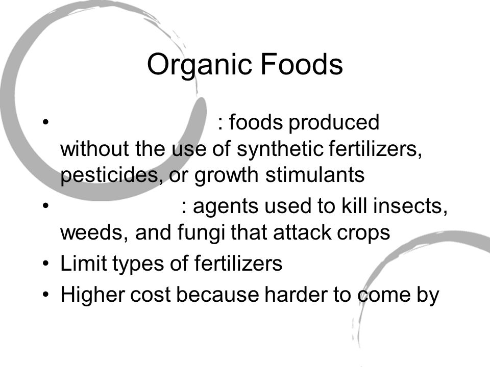 Organic Foods : foods produced without the use of synthetic fertilizers, pesticides, or growth stimulants : agents used to kill insects, weeds, and fungi that attack crops Limit types of fertilizers Higher cost because harder to come by