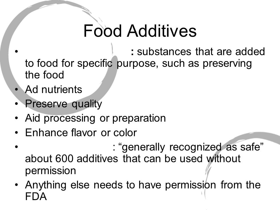 Food Additives : substances that are added to food for specific purpose, such as preserving the food Ad nutrients Preserve quality Aid processing or preparation Enhance flavor or color : generally recognized as safe about 600 additives that can be used without permission Anything else needs to have permission from the FDA