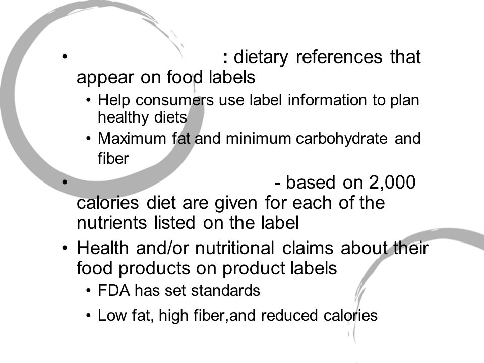 : dietary references that appear on food labels Help consumers use label information to plan healthy diets Maximum fat and minimum carbohydrate and fiber - based on 2,000 calories diet are given for each of the nutrients listed on the label Health and/or nutritional claims about their food products on product labels FDA has set standards Low fat, high fiber,and reduced calories